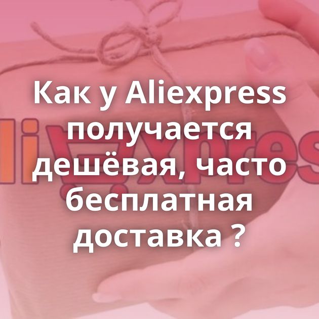 Как у Aliexpress получается дешёвая, часто бесплатная доставка ?