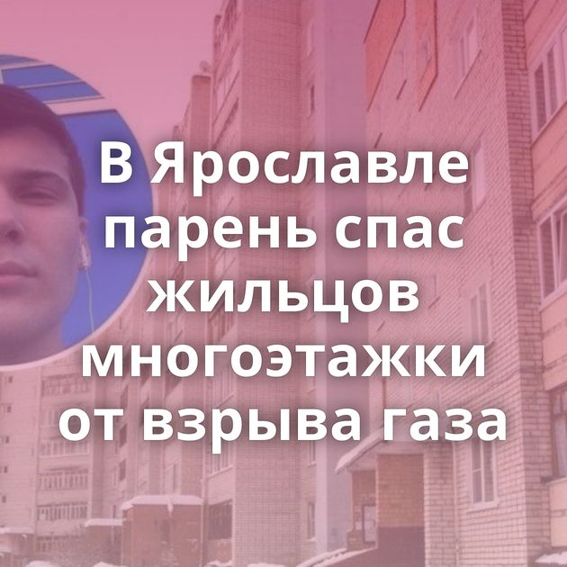 В Ярославле парень спас жильцов многоэтажки от взрыва газа