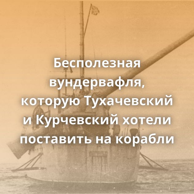 Бесполезная вундервафля, которую Тухачевский и Курчевский хотели поставить на корабли