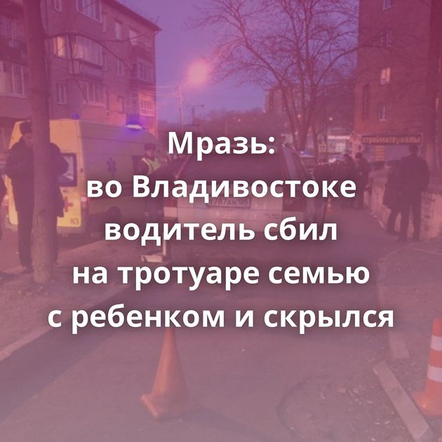 Мразь: во Владивостоке водитель сбил на тротуаре семью с ребенком и скрылся