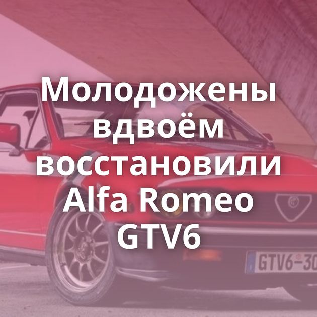 Молодожены вдвоём восстановили Alfa Romeo GTV6