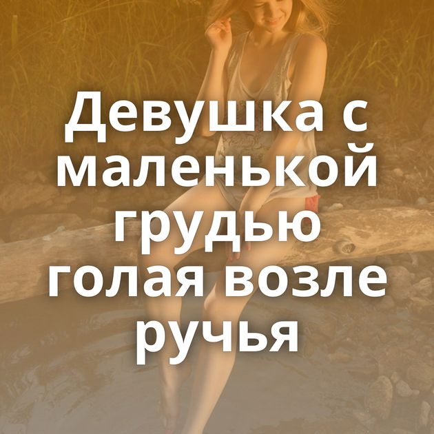 Девушка с маленькой грудью голая возле ручья