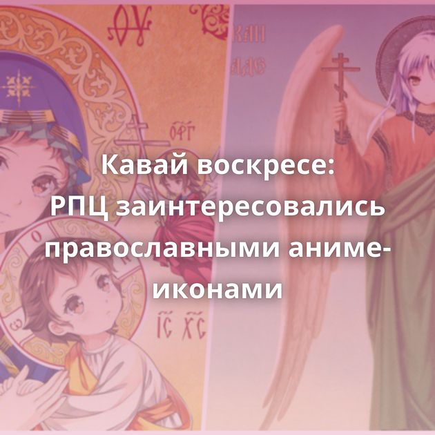 Кавай воскресе: РПЦ заинтересовались православными аниме-иконами