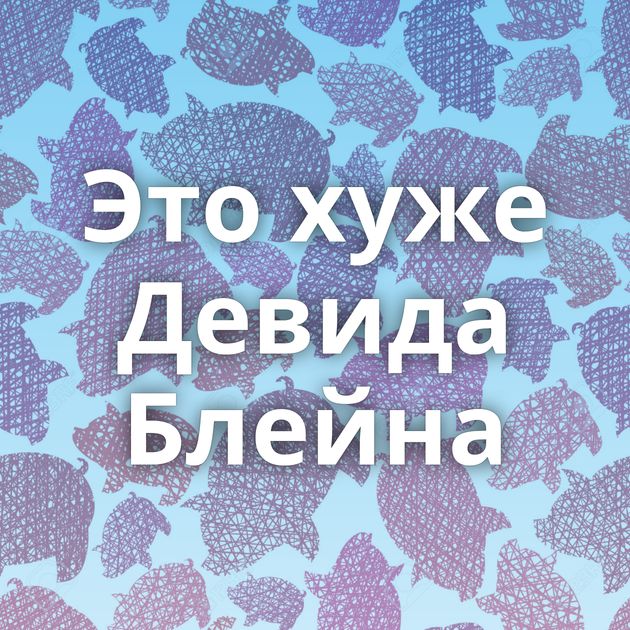 Это хуже Девида Блейна