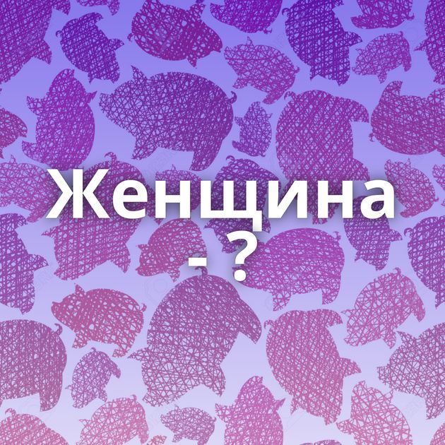 Женщина - ?