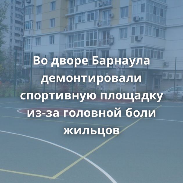 Во дворе Барнаула демонтировали спортивную площадку из-за головной боли жильцов