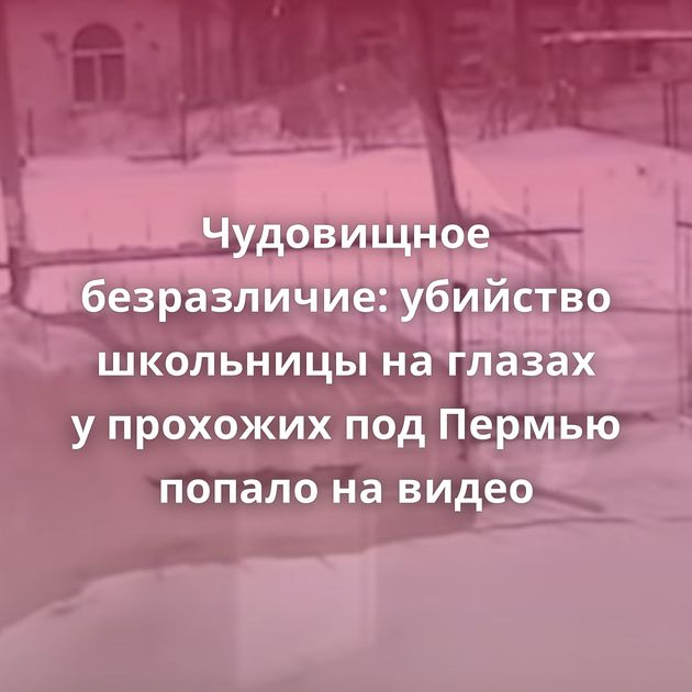 Чудовищное безразличие: убийство школьницы на глазах у прохожих под Пермью попало на видео