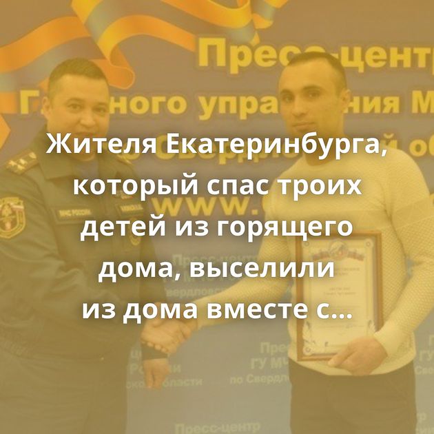 Жителя Екатеринбурга, который спас троих детей из горящего дома, выселили из дома вместе с семьёй