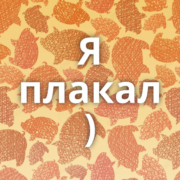Я плакал )