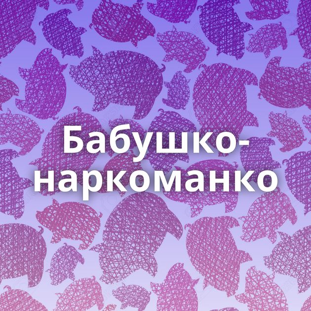 Бабушко-наркоманко