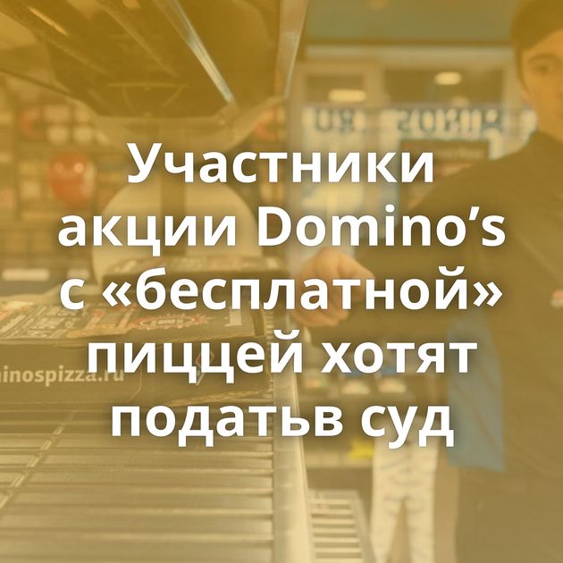 Участники акции Domino’s с «бесплатной» пиццей хотят податьв суд