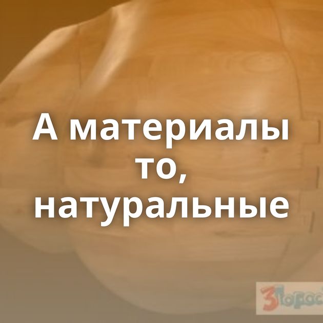 А материалы то, натуральные