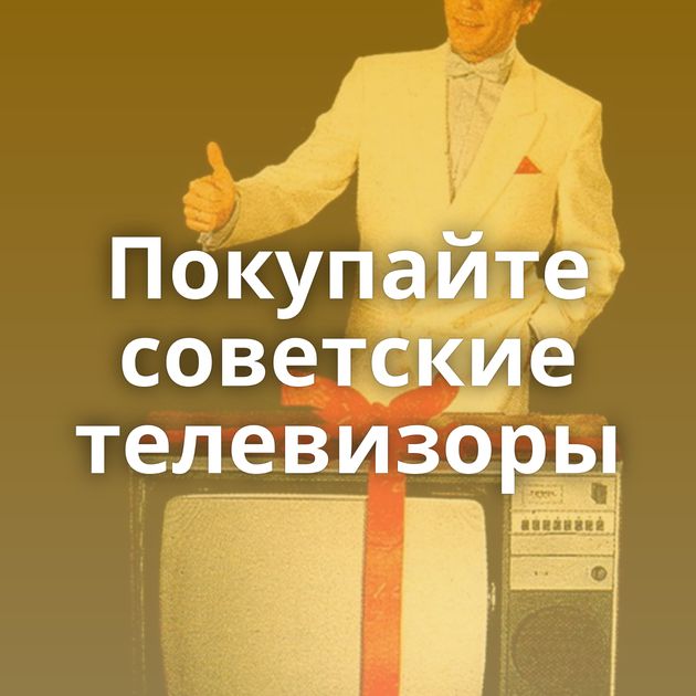 Покупайте советские телевизоры