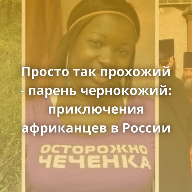 Просто так прохожий - парень чернокожий: приключения африканцев в России