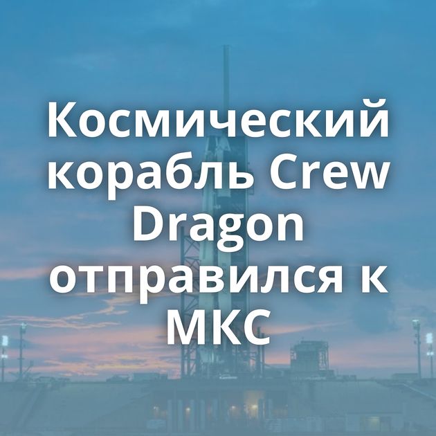 Космический корабль Crew Dragon отправился к МКС