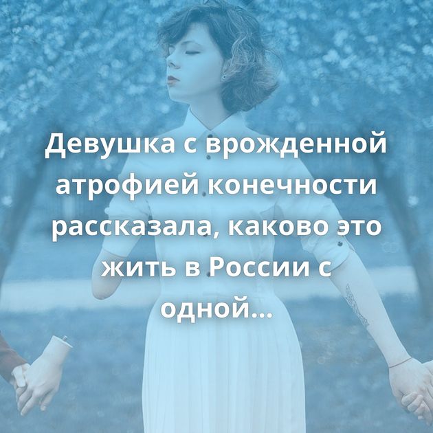 Девушка с врожденной атрофией конечности рассказала, каково это жить в России с одной рукой