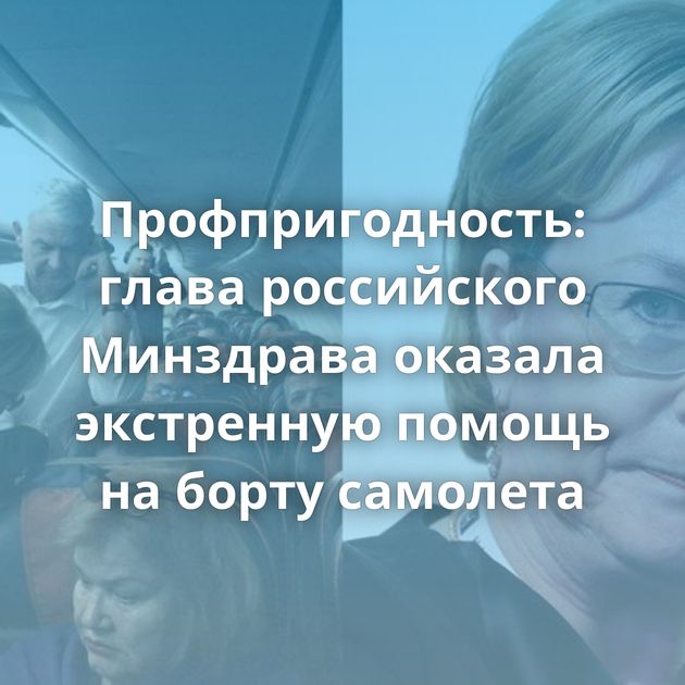 Профпригодность: глава российского Минздрава оказала экстренную помощь на борту самолета