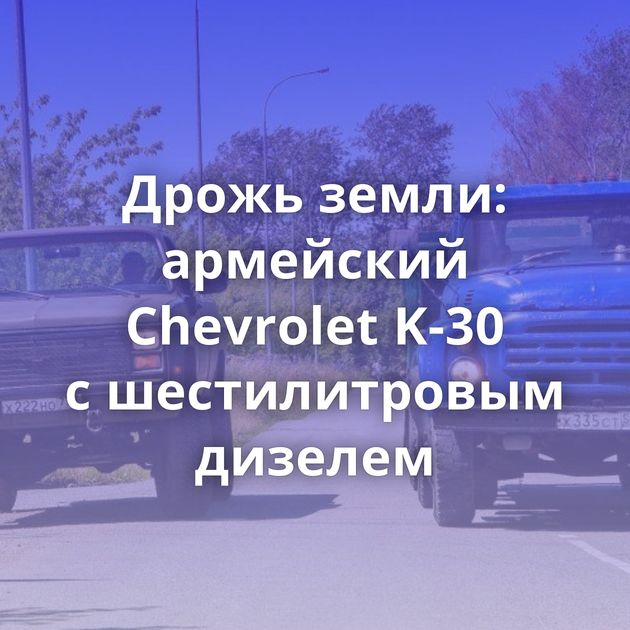 Дрожь земли: армейский Chevrolet K-30 с шестилитровым дизелем