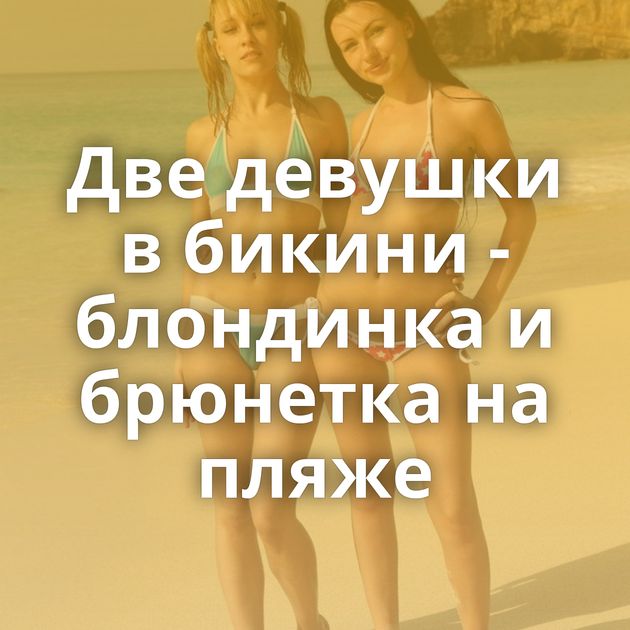 Две девушки в бикини - блондинка и брюнетка на пляже