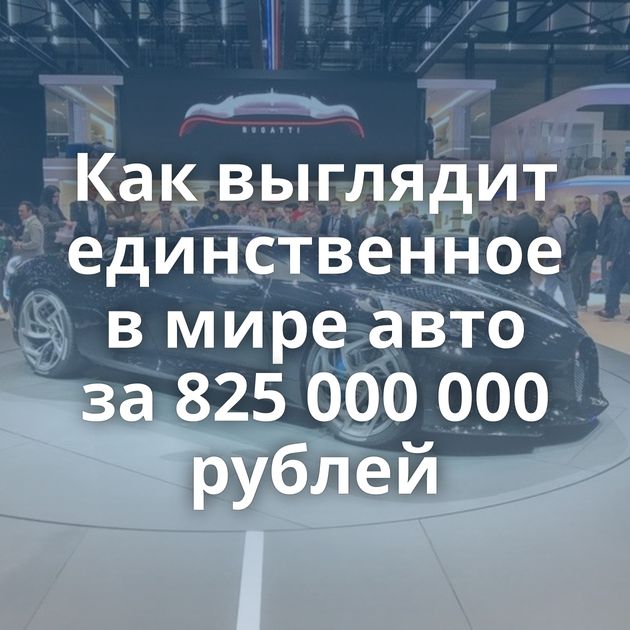 Как выглядит единственное в мире авто за 825 000 000 рублей