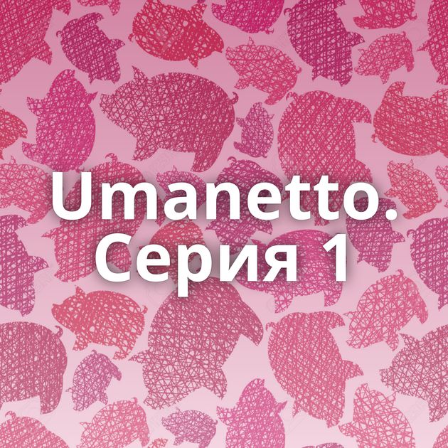 Umanetto. Серия 1