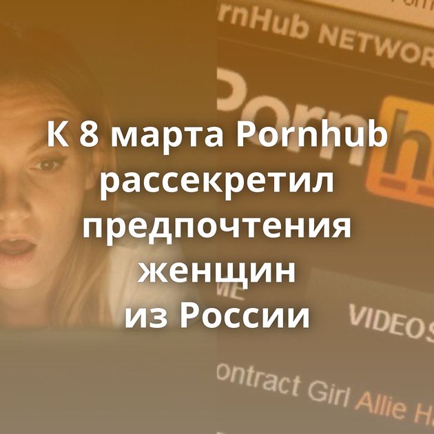К 8 марта Pornhub рассекретил предпочтения женщин из России