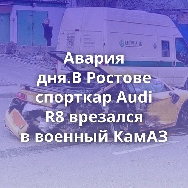 Авария дня.В Ростове спорткар Audi R8 врезался в военный КамАЗ