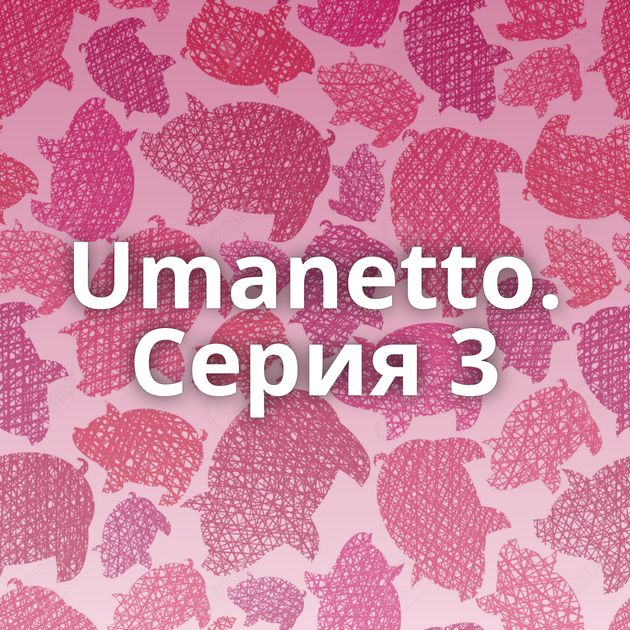Umanetto. Серия 3