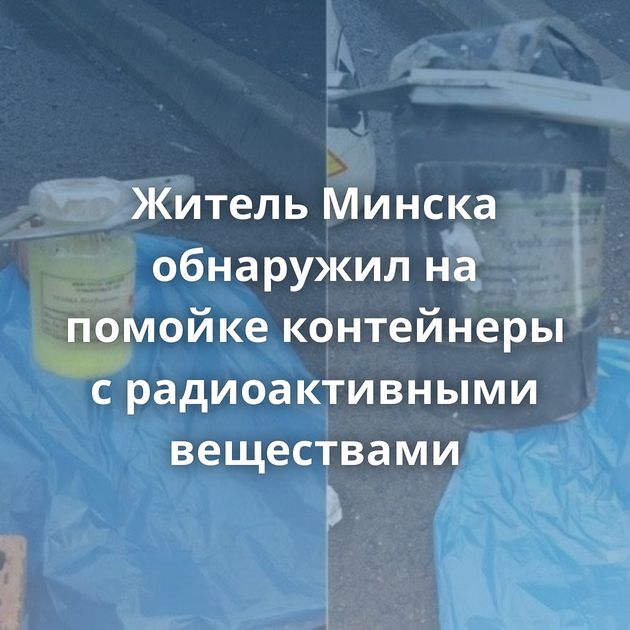 Житель Минска обнаружил на помойке контейнеры с радиоактивными веществами