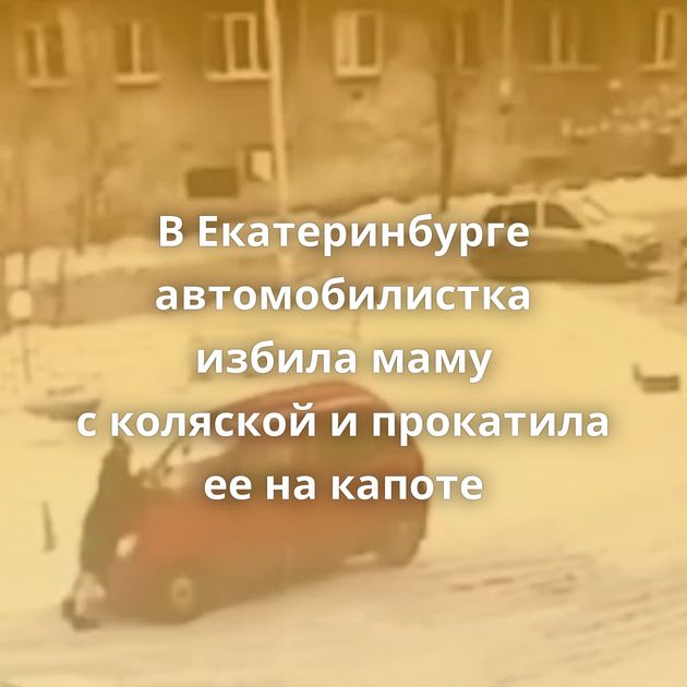 В Екатеринбурге автомобилистка избила маму с коляской и прокатила ее на капоте