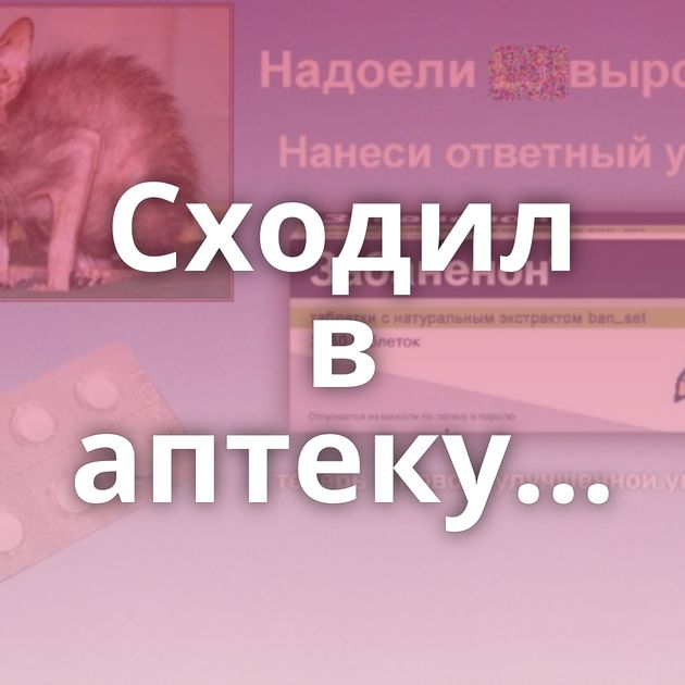 Сходил в аптеку...