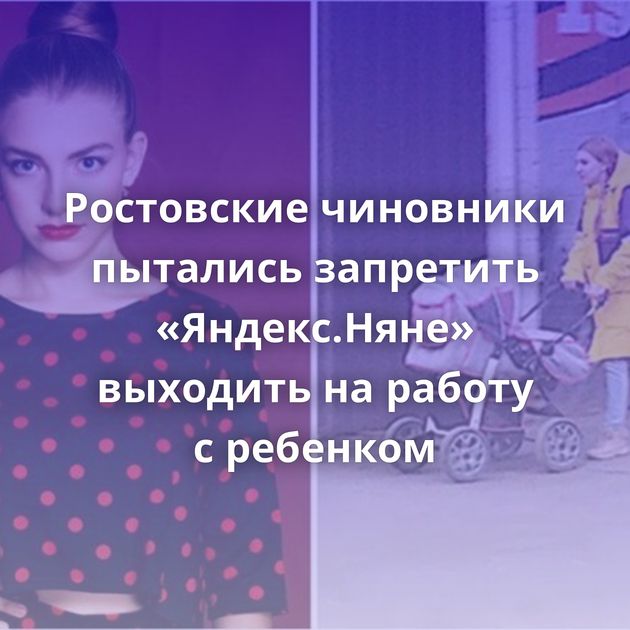 Ростовские чиновники пытались запретить «Яндекс.Няне» выходить на работу с ребенком