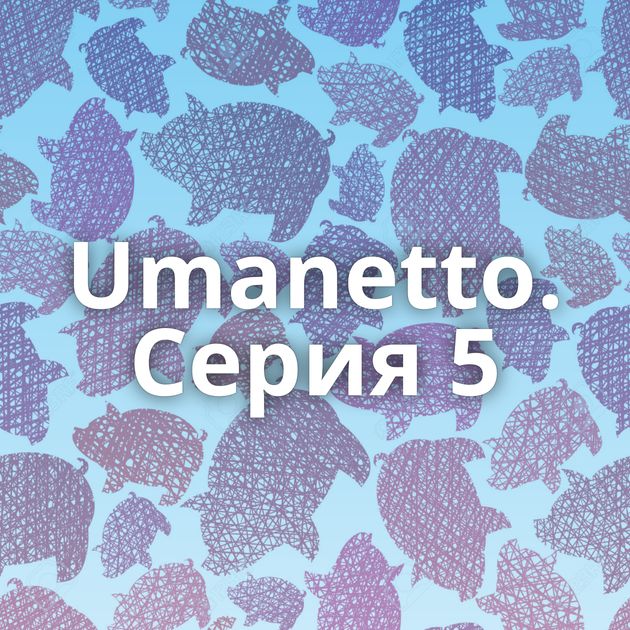 Umanetto. Серия 5