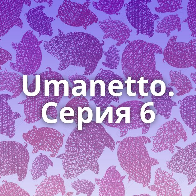 Umanetto. Серия 6