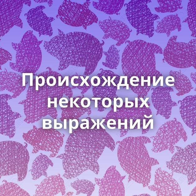 Происхождение некоторых выражений