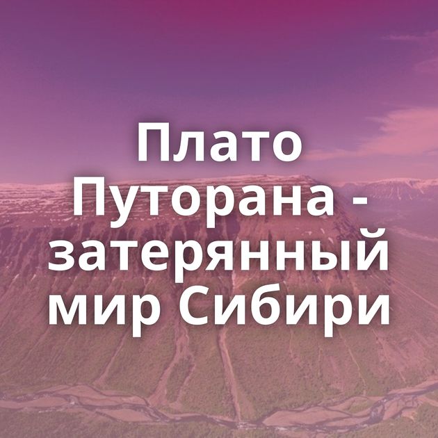 Плато Путорана - затерянный мир Сибири