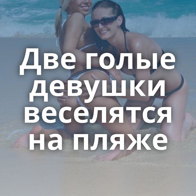Две голые девушки веселятся на пляже