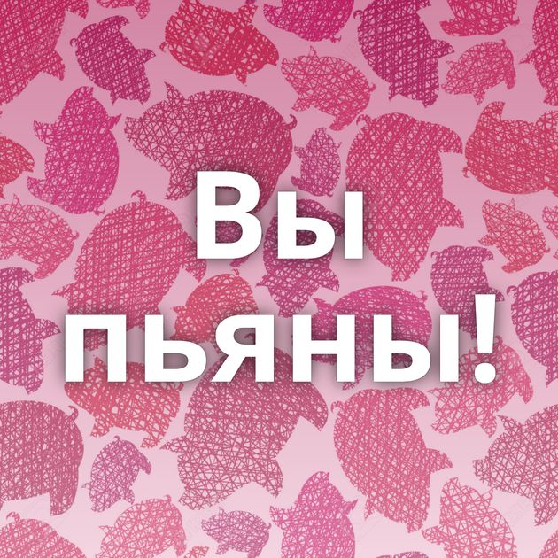 Вы пьяны!