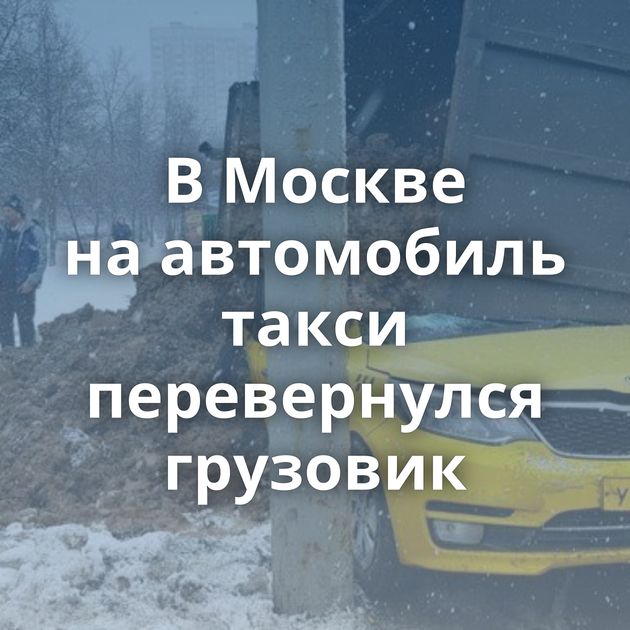 В Москве на автомобиль такси перевернулся грузовик