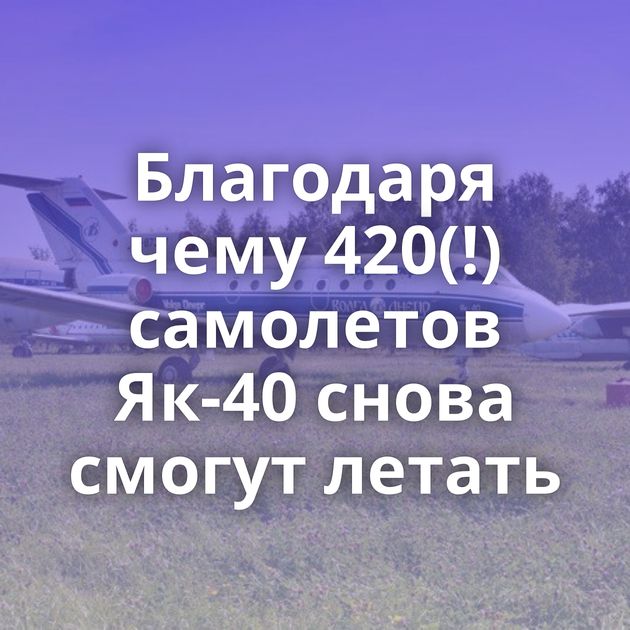 Благодаря чему 420(!) самолетов Як-40 снова смогут летать