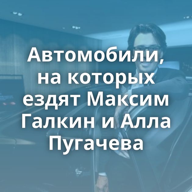 Автомобили, на которых ездят Максим Галкин и Алла Пугачева
