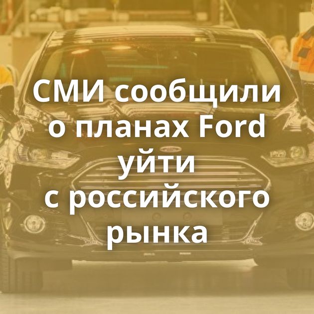 СМИ сообщили о планах Ford уйти с российского рынка