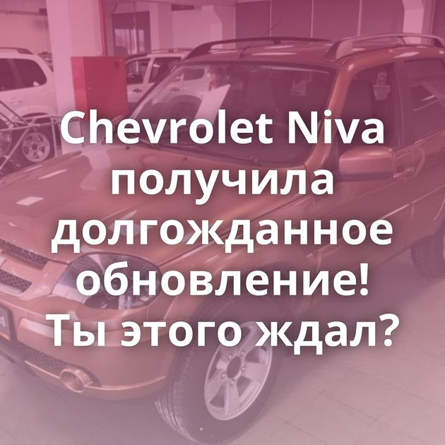 Chevrolet Niva получила долгожданное обновление! Ты этого ждал?