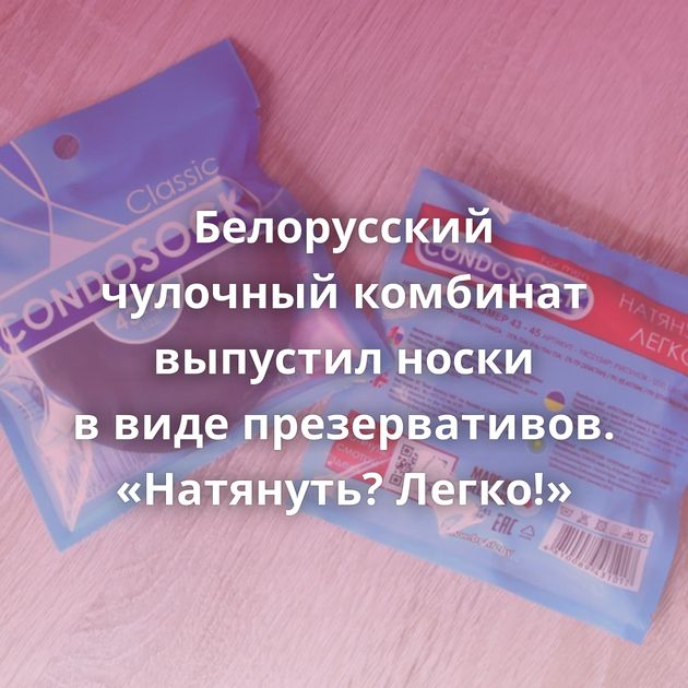 Белорусский чулочный комбинат выпустил носки в виде презервативов. «Натянуть? Легко!»