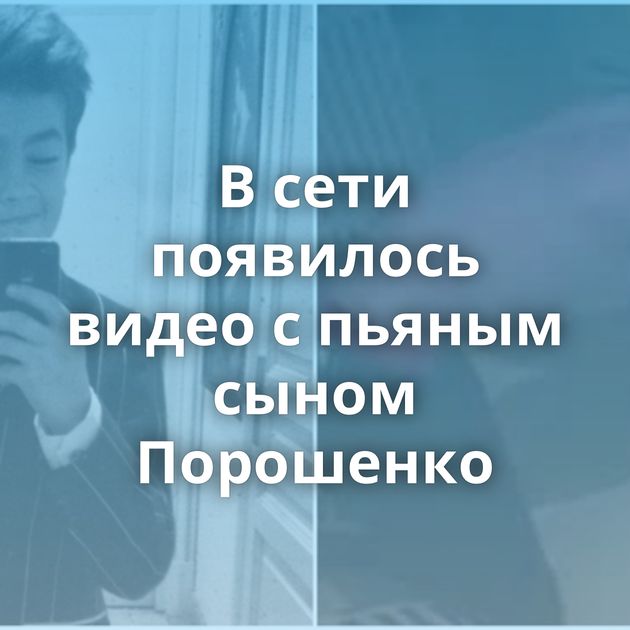 В сети появилось видео с пьяным сыном Порошенко