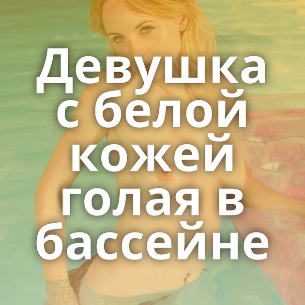 Девушка с белой кожей голая в бассейне