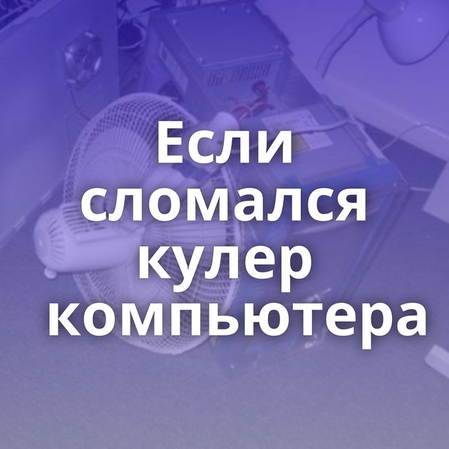 Если сломался кулер компьютера