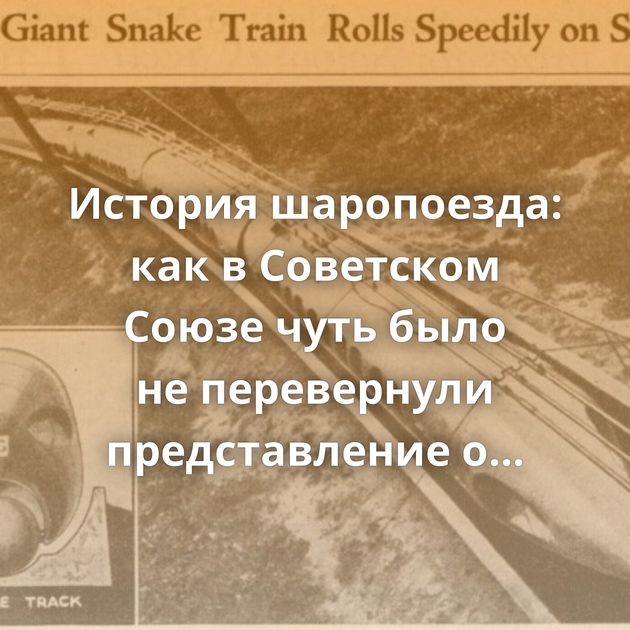 История шаропоезда: как в Советском Союзе чуть было не перевернули представление о железной дороге