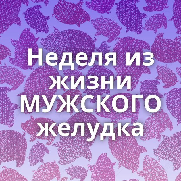 Неделя из жизни МУЖСКОГО желудка