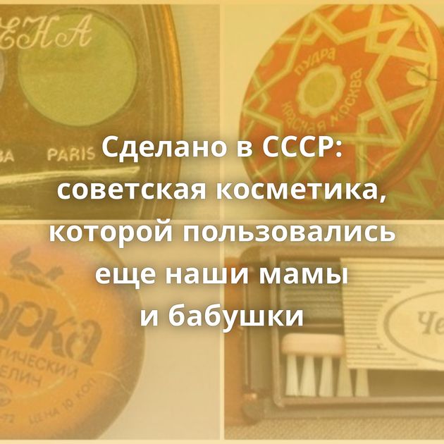 Сделано в СССР: советская косметика, которой пользовались еще наши мамы и бабушки